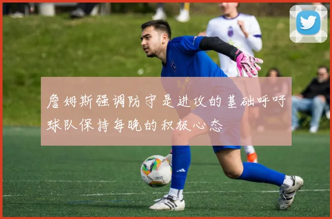 詹姆斯强调防守是进攻的基础呼吁球队保持每晚的积极心态