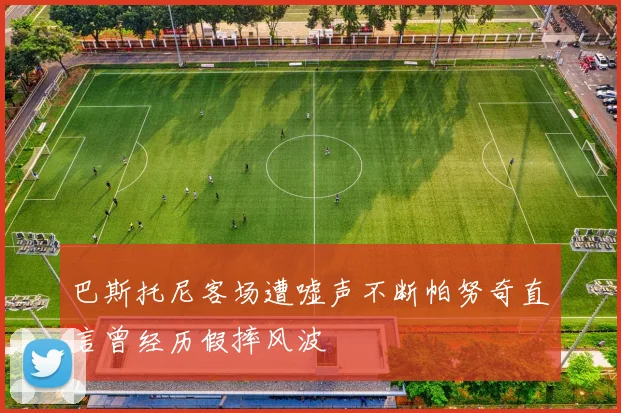巴斯托尼客场遭嘘声不断帕努奇直言曾经历假摔风波