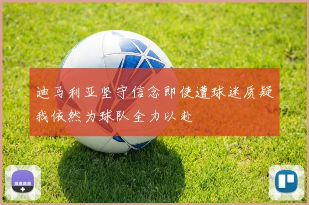 迪马利亚坚守信念即使遭球迷质疑我依然为球队全力以赴