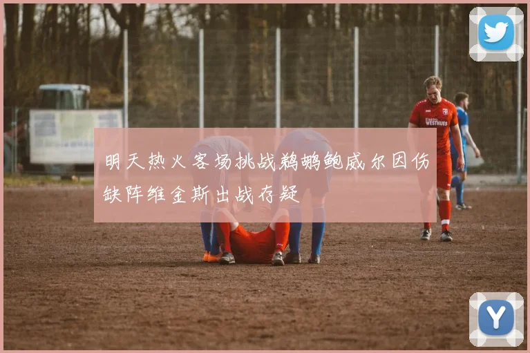 明天热火客场挑战鹈鹕鲍威尔因伤缺阵维金斯出战存疑