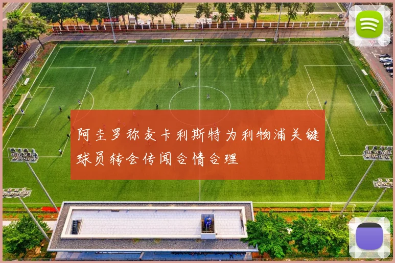 阿圭罗称麦卡利斯特为利物浦关键球员转会传闻合情合理