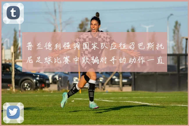 普兰德利强调国家队应征召巴斯托尼足球比赛中欺骗对手的动作一直存在