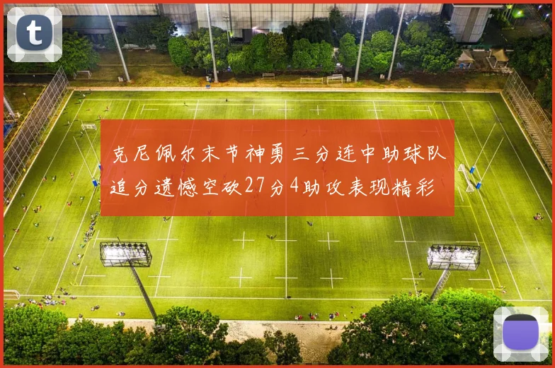 克尼佩尔末节神勇三分连中助球队追分遗憾空砍27分4助攻表现精彩