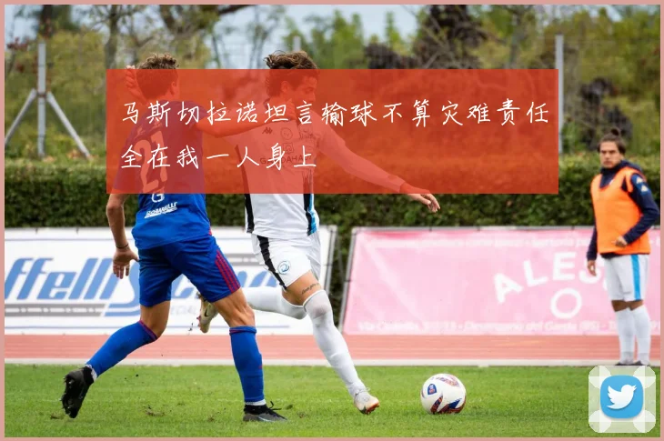 马斯切拉诺坦言输球不算灾难责任全在我一人身上