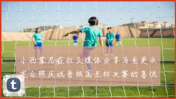 小西蒙尼在社交媒体分享马竞更衣室合照庆祝晋级国王杯决赛的喜悦时刻