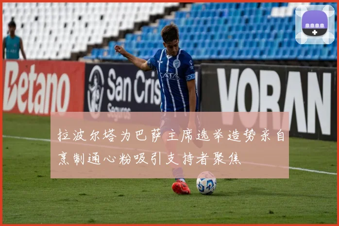 拉波尔塔为巴萨主席选举造势亲自烹制通心粉吸引支持者聚焦