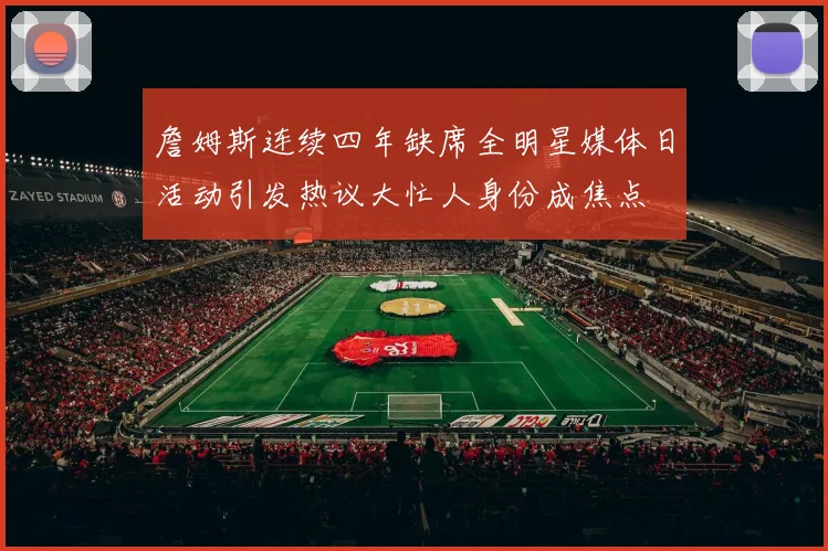 詹姆斯连续四年缺席全明星媒体日活动引发热议大忙人身份成焦点