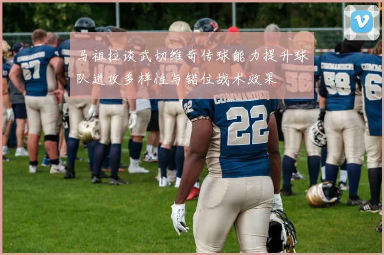 马祖拉谈武切维奇传球能力提升球队进攻多样性与错位战术效果