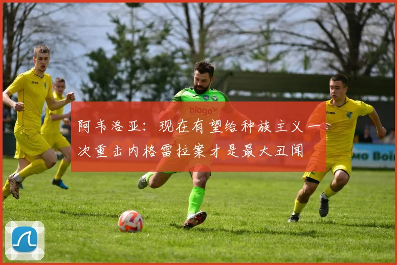 阿韦洛亚：现在有望给种族主义一次重击内格雷拉案才是最大丑闻