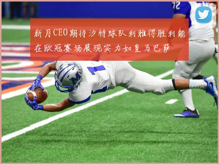 新月CEO期待沙特球队利雅得胜利能在欧冠赛场展现实力如皇马巴萨