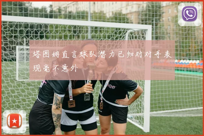 塔图姆直言球队潜力已知对对手表现毫不意外