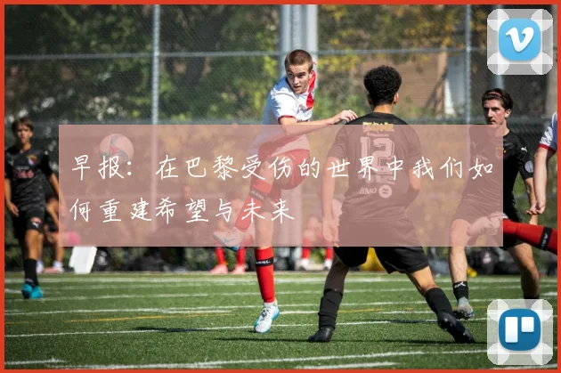 早报：在巴黎受伤的世界中我们如何重建希望与未来