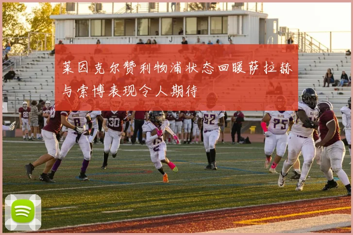 莱因克尔赞利物浦状态回暖萨拉赫与索博表现令人期待