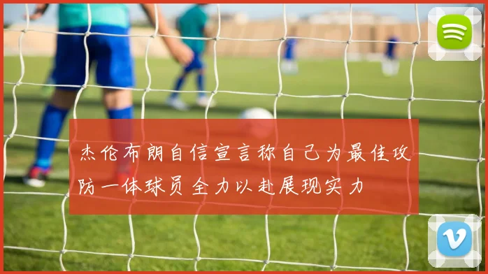 杰伦布朗自信宣言称自己为最佳攻防一体球员全力以赴展现实力