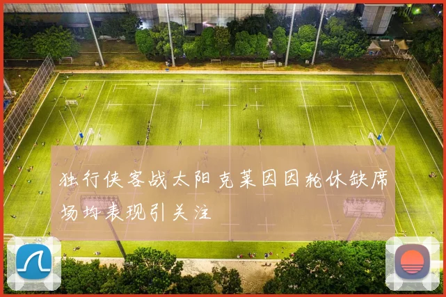 独行侠客战太阳克莱因因轮休缺席场均表现引关注