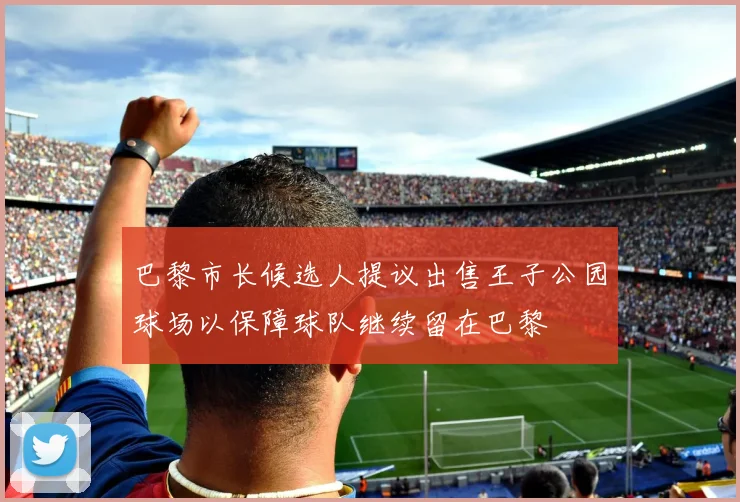 巴黎市长候选人提议出售王子公园球场以保障球队继续留在巴黎