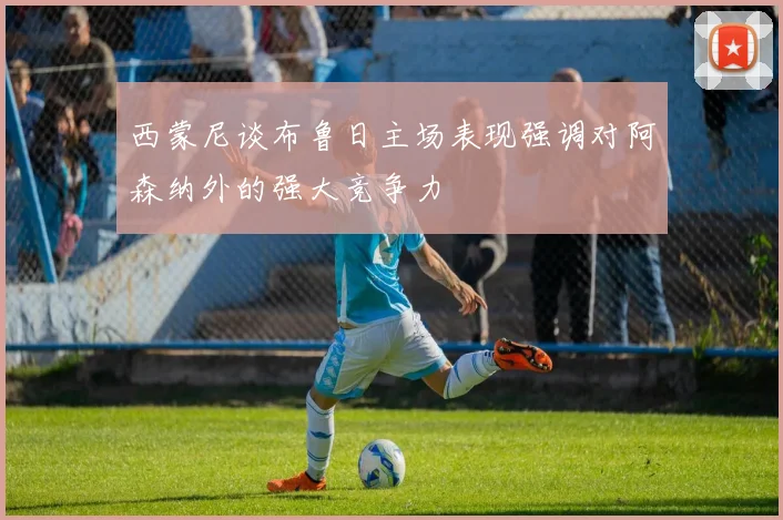 西蒙尼谈布鲁日主场表现强调对阿森纳外的强大竞争力