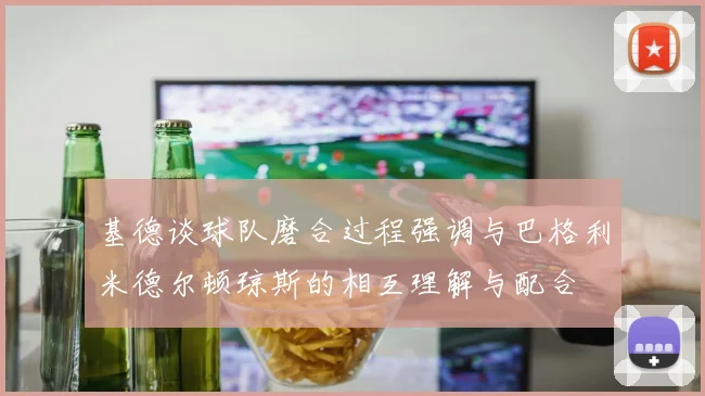 基德谈球队磨合过程强调与巴格利米德尔顿琼斯的相互理解与配合
