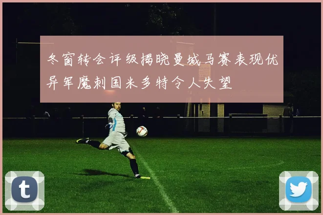 冬窗转会评级揭晓曼城马赛表现优异军魔刺国米多特令人失望
