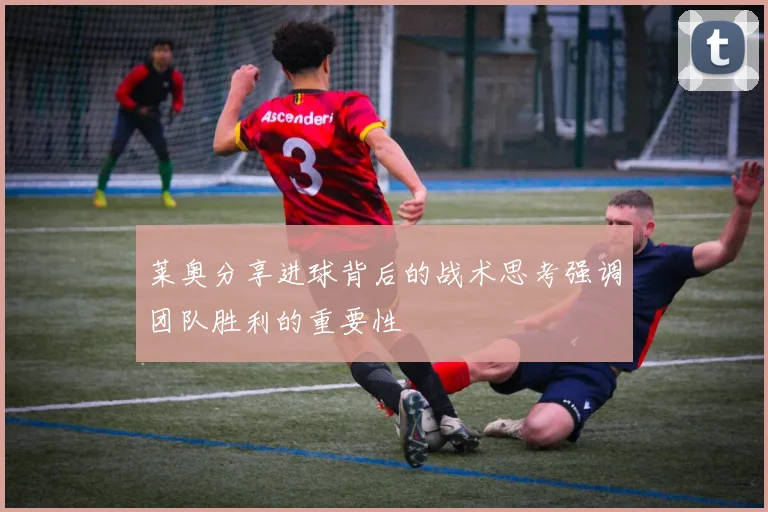 莱奥分享进球背后的战术思考强调团队胜利的重要性