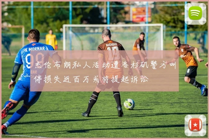 杰伦布朗私人活动遭洛杉矶警方叫停损失近百万或将提起诉讼