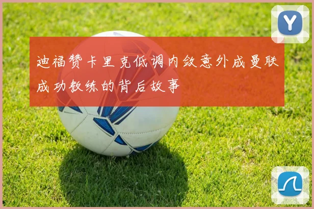 迪福赞卡里克低调内敛意外成曼联成功教练的背后故事