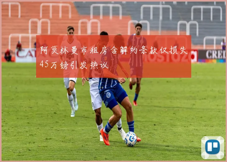 阿莫林曼市租房含解约条款仅损失45万镑引发热议