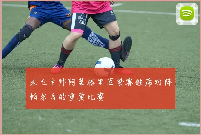 米兰主帅阿莱格里因禁赛缺席对阵帕尔马的重要比赛