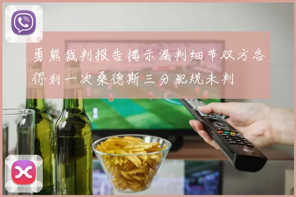 勇熊裁判报告揭示漏判细节双方各得利一次桑德斯三分犯规未判