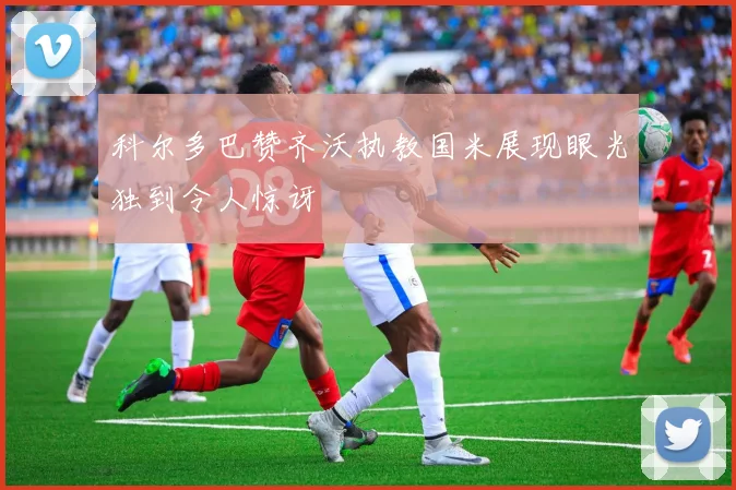 科尔多巴赞齐沃执教国米展现眼光独到令人惊讶